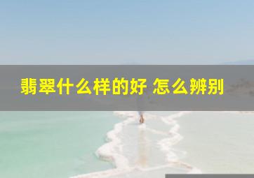 翡翠什么样的好 怎么辨别